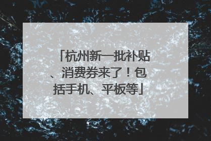 杭州新一批补贴、消费券来了！包括手机、平板等