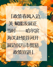 政策春风入边关 赋能发展正当时——哈尔滨海关赴绥芬河开展边民互市贸易政策宣讲