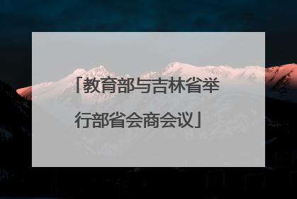 教育部与吉林省举行部省会商会议
