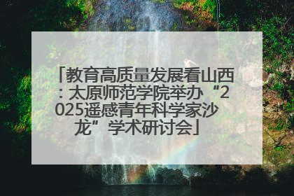 教育高质量发展看山西：太原师范学院举办“2025遥感青年科学家沙龙”学术研讨会