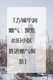 方城华润燃气：聚焦老旧小区 推进燃气报装