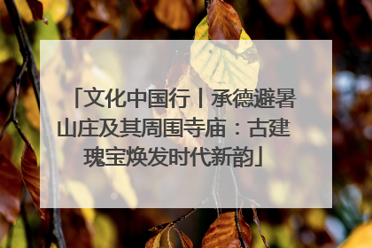 文化中国行丨承德避暑山庄及其周围寺庙：古建瑰宝焕发时代新韵