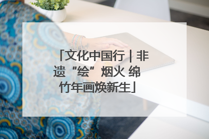 文化中国行｜非遗“绘”烟火 绵竹年画焕新生