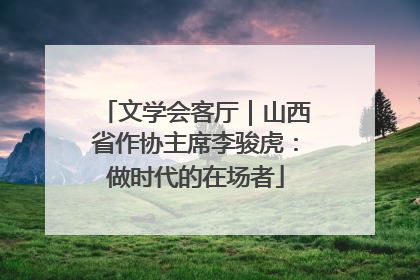文学会客厅｜山西省作协主席李骏虎：做时代的在场者