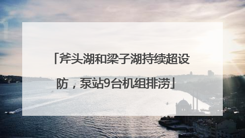 斧头湖和梁子湖持续超设防，泵站9台机组排涝