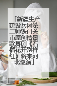 新疆生产建设兵团第二师铁门关市原创情景歌舞剧《石榴花开别样红》将来河北巡演
