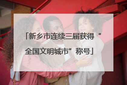 新乡市连续三届获得“全国文明城市”称号