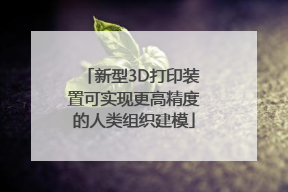 新型3D打印装置可实现更高精度的人类组织建模