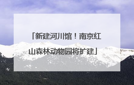 新建河川馆！南京红山森林动物园将扩建