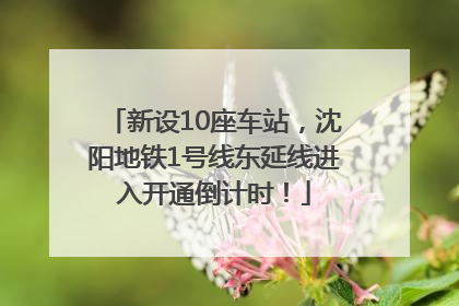 新设10座车站，沈阳地铁1号线东延线进入开通倒计时！