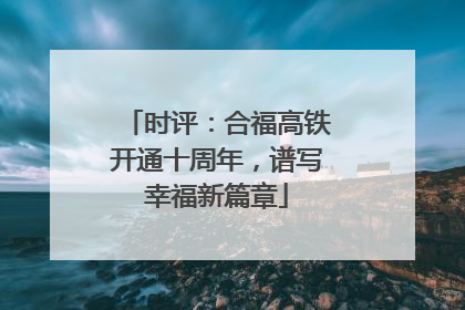 时评：合福高铁开通十周年，谱写幸福新篇章