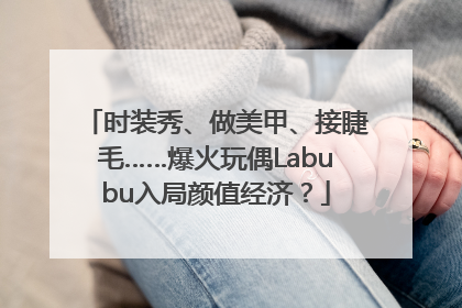 时装秀、做美甲、接睫毛……爆火玩偶Labubu入局颜值经济？