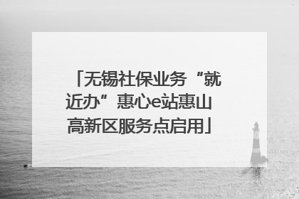 无锡社保业务“就近办”惠心e站惠山高新区服务点启用