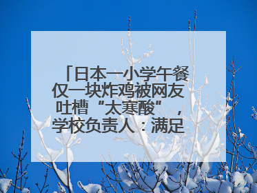 日本一小学午餐仅一块炸鸡被网友吐槽“太寒酸”，学校负责人：满足每餐600千卡的标准