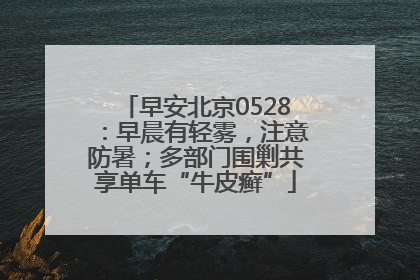 早安北京0528：早晨有轻雾，注意防暑；多部门围剿共享单车“牛皮癣”