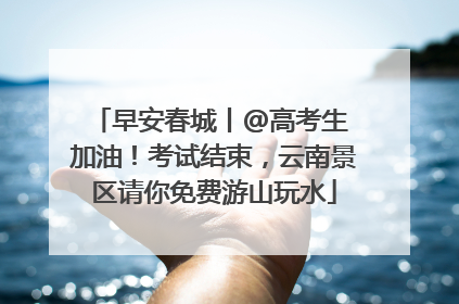 早安春城丨@高考生 加油！考试结束，云南景区请你免费游山玩水
