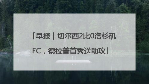 早报｜切尔西2比0洛杉矶FC，德拉普首秀送助攻