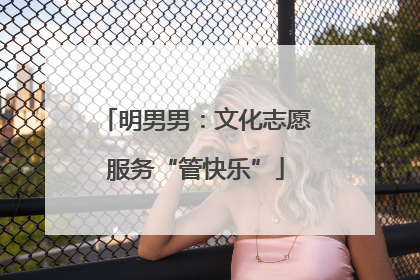 明男男：文化志愿服务“管快乐”