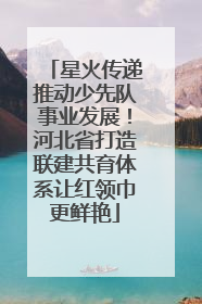 星火传递推动少先队事业发展！河北省打造联建共育体系让红领巾更鲜艳