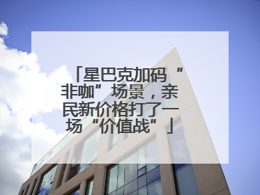 星巴克加码“非咖”场景，亲民新价格打了一场“价值战”