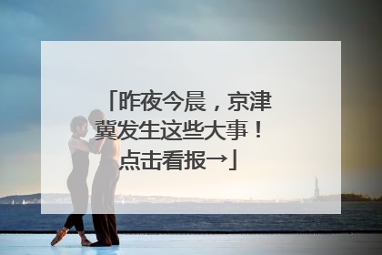 昨夜今晨，京津冀发生这些大事！点击看报→