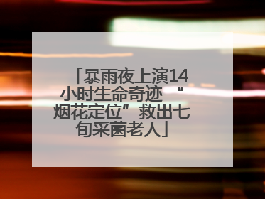 暴雨夜上演14小时生命奇迹 “烟花定位”救出七旬采菌老人