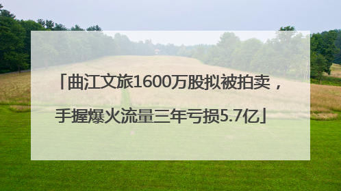 曲江文旅1600万股拟被拍卖，手握爆火流量三年亏损5.7亿