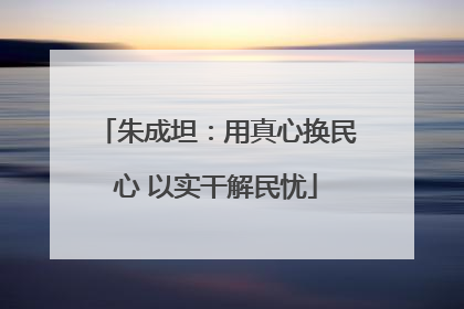朱成坦：用真心换民心 以实干解民忧