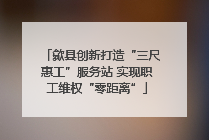 歙县创新打造“三尺惠工”服务站 实现职工维权“零距离”