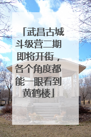 武昌古城斗级营二期即将开街，各个角度都能一眼看到黄鹤楼