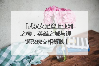 武汉女足登上亚洲之巅，英雄之城与铿锵玫瑰交相辉映