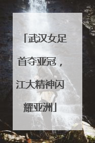 武汉女足首夺亚冠，江大精神闪耀亚洲