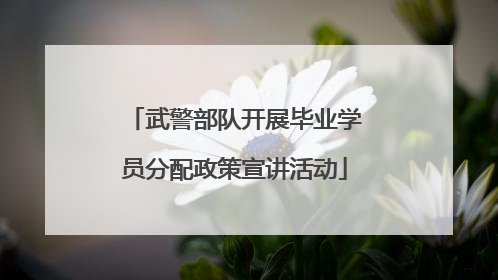 武警部队开展毕业学员分配政策宣讲活动