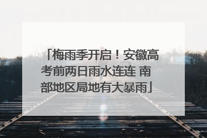 梅雨季开启！安徽高考前两日雨水连连 南部地区局地有大暴雨