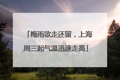 梅雨欲走还留，上海周三起气温迅速走高
