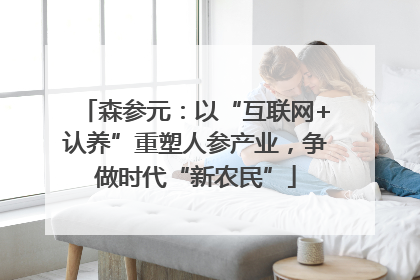 森参元：以“互联网+认养”重塑人参产业，争做时代“新农民”