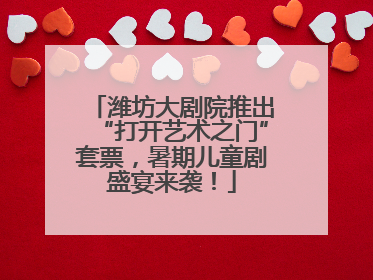 潍坊大剧院推出“打开艺术之门”套票，暑期儿童剧盛宴来袭！