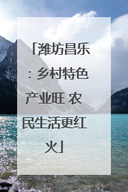 潍坊昌乐：乡村特色产业旺 农民生活更红火