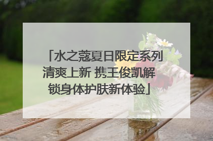 水之蔻夏日限定系列清爽上新 携王俊凯解锁身体护肤新体验