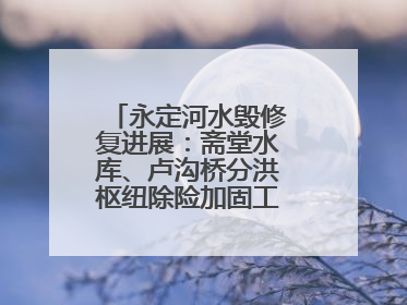 永定河水毁修复进展：斋堂水库、卢沟桥分洪枢纽除险加固工程通过验收