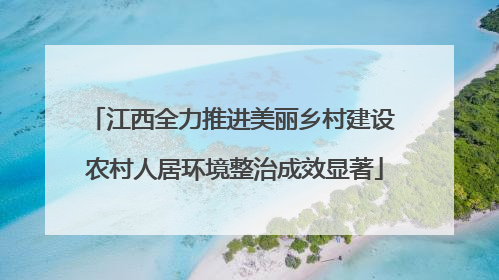 江西全力推进美丽乡村建设 农村人居环境整治成效显著