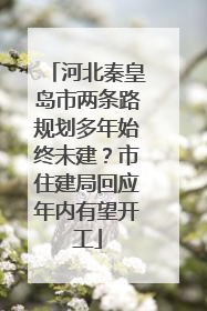 河北秦皇岛市两条路规划多年始终未建？市住建局回应年内有望开工