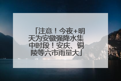 注意！今夜+明天为安徽强降水集中时段！安庆、铜陵等六市雨量大