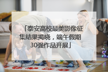 泰安高校最美影像征集结果揭晓，端午假期30强作品开展