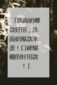 洗面奶哪款好用，洗面奶爆款来袭！口碑爆棚的好用款！