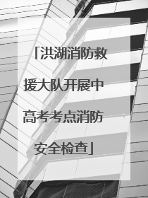 洪湖消防救援大队开展中高考考点消防安全检查
