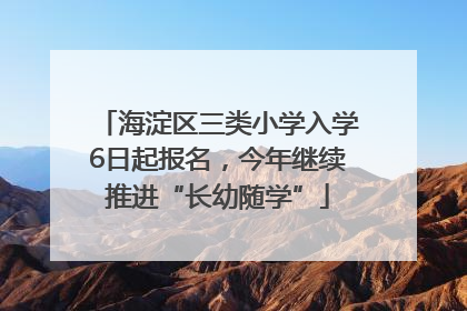 海淀区三类小学入学6日起报名，今年继续推进“长幼随学”