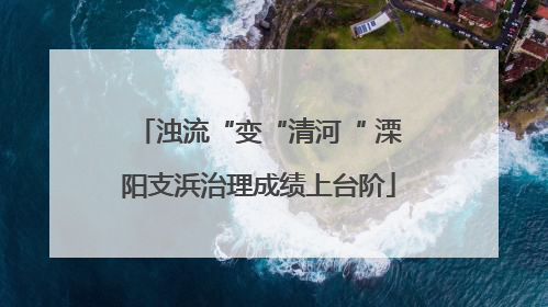 浊流“变“清河“ 溧阳支浜治理成绩上台阶
