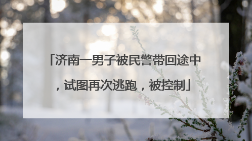 济南一男子被民警带回途中，试图再次逃跑，被控制