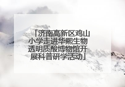 济南高新区鸡山小学走进华熙生物透明质酸博物馆开展科普研学活动